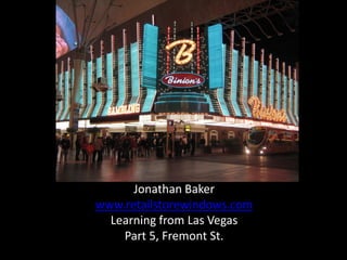 Jonathan Baker
www.retailstorewindows.com
  Learning from Las Vegas
    Part 5, Fremont St.
 