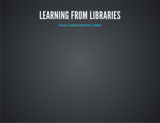 LEARNING FROM LIBRARIES
|Trevor Landau @trevor_landau
 