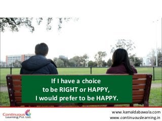 wwww.kamaldabawala.com
www.continuouslearning.in
If I have a choice
to be RIGHT or HAPPY,
I would prefer to be HAPPY.
 