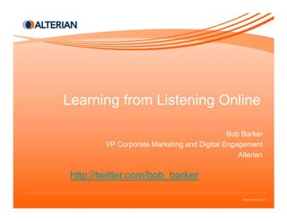Learning from Listening Online

                                             Bob Barker
         VP Corporate Marketing and Digital Engagement
                                                Alterian

 http://twitter.com/bob_barker
 