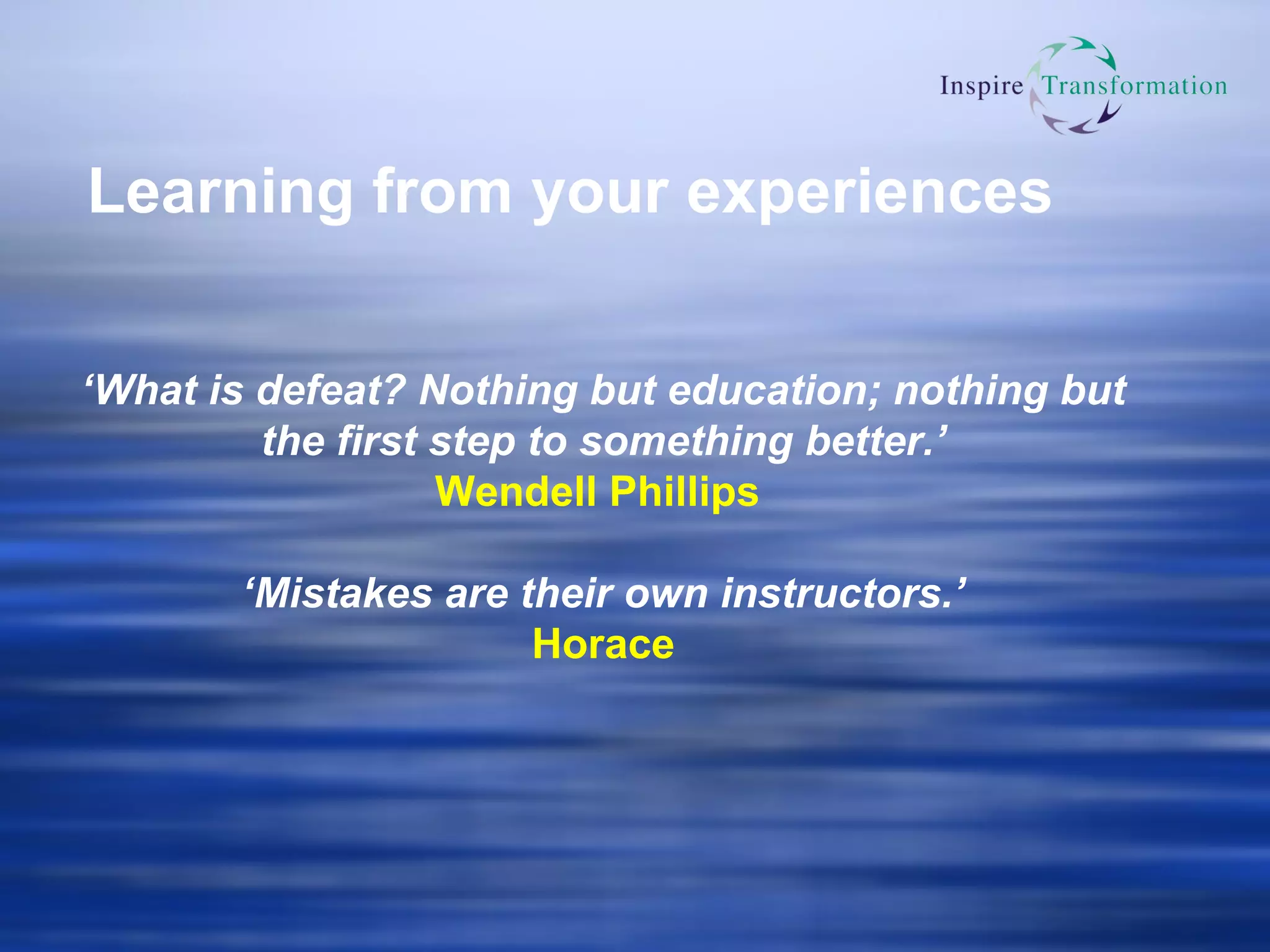 Learning from your experiences ‘ What is defeat? Nothing but education; nothing but the first step to something better.’ Wendell Phillips   ‘ Mistakes are their own instructors.’ Horace 