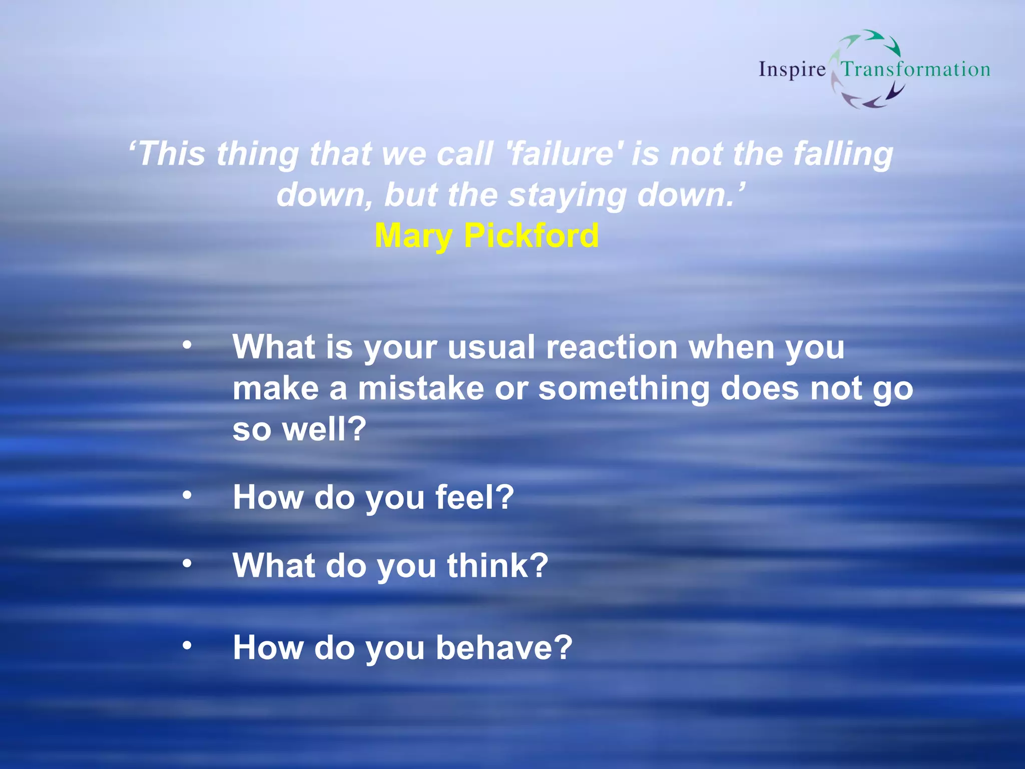 ‘ This thing that we call 'failure' is not the falling down, but the staying down.’ Mary Pickford What is your usual reaction when you make a mistake or something does not go so well?  How do you feel?  What do you think? How do you behave? 