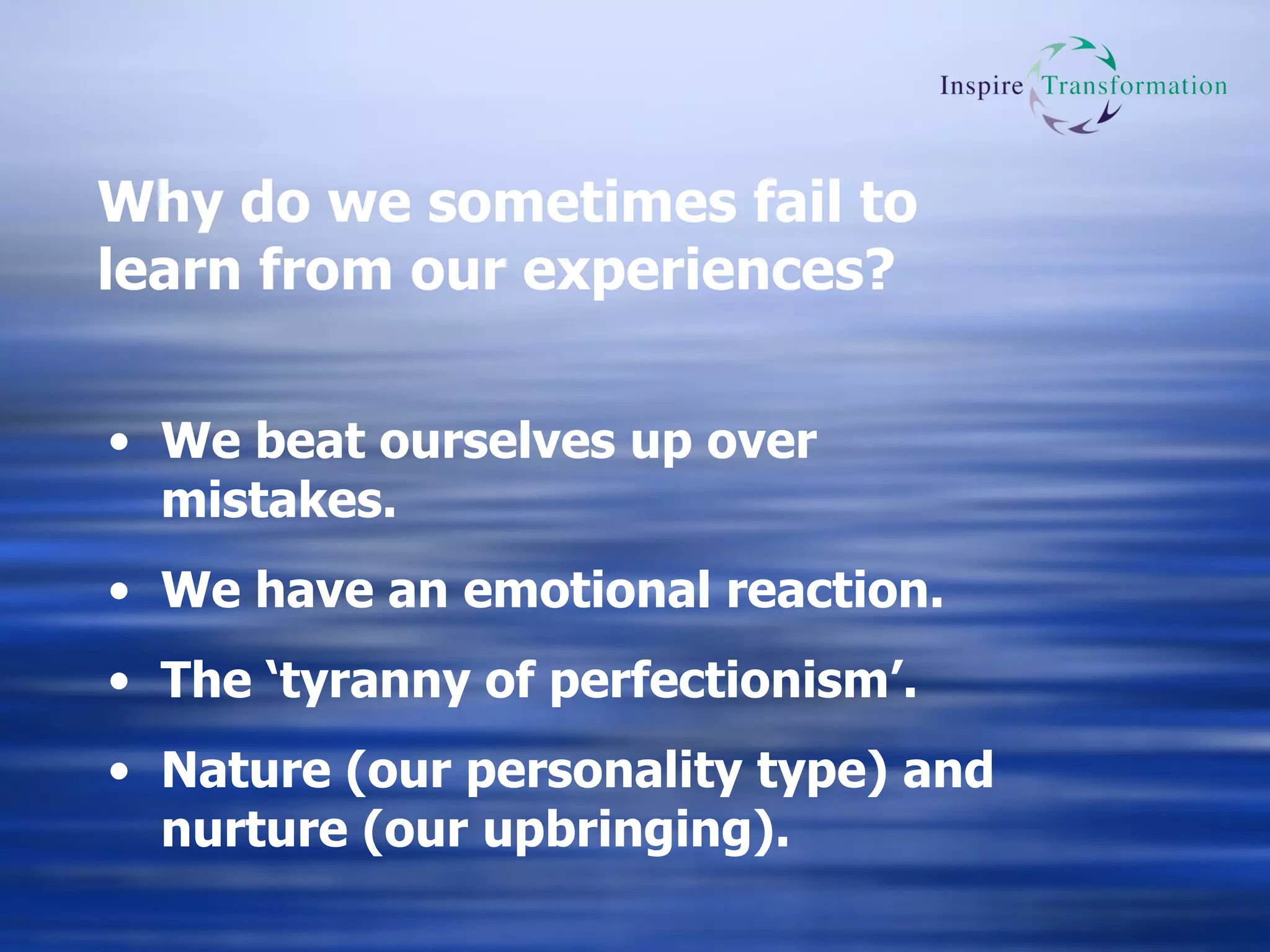 Why do we sometimes fail to learn from our experiences? We beat ourselves up over mistakes. We have an emotional reaction. The ‘tyranny of perfectionism’. Nature (our personality type) and nurture (our upbringing). 