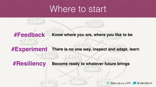 Where to start
Know where you are, where you like to be
There is no one way, inspect and adapt, learn
Become ready to what...