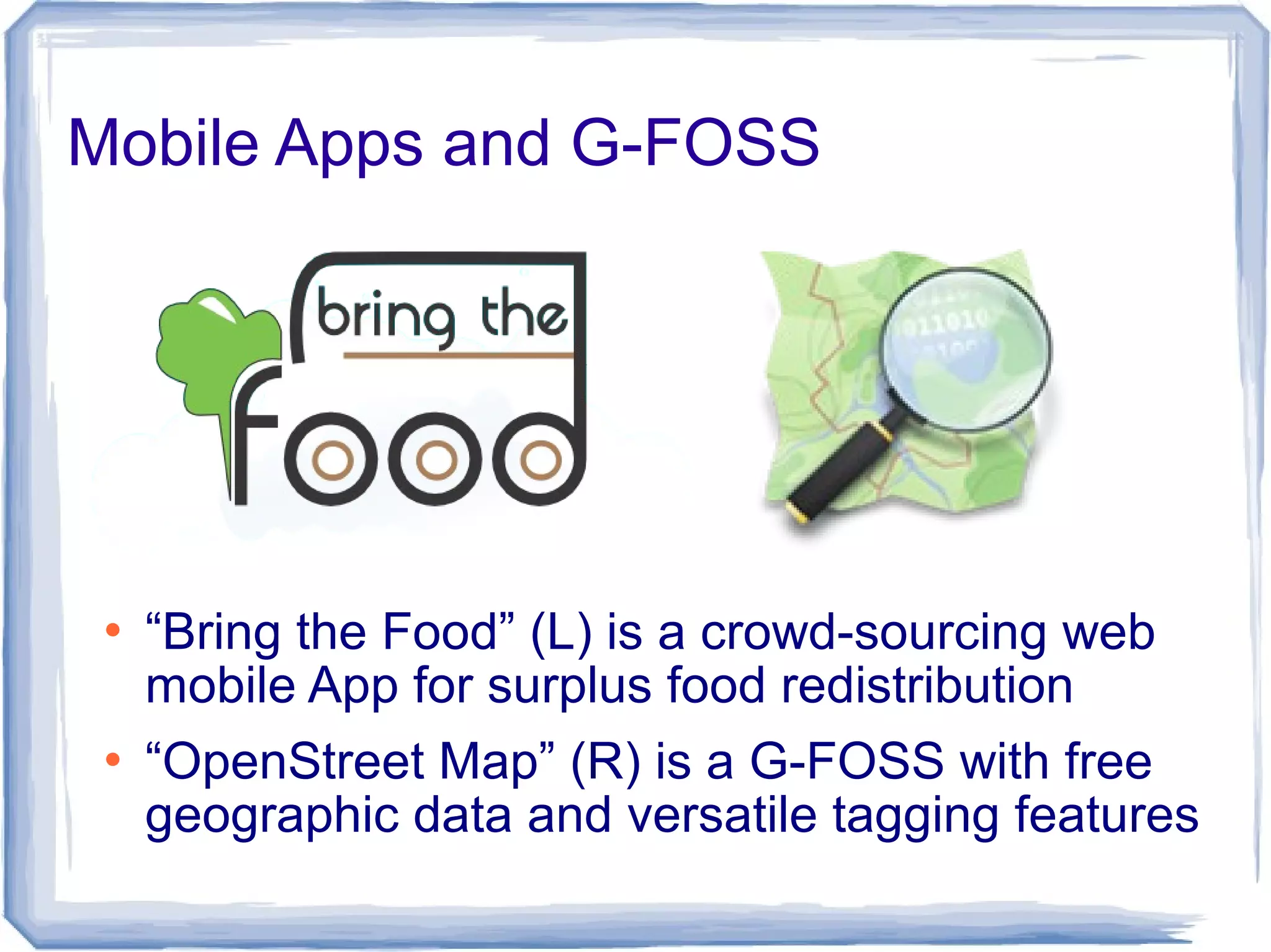 Mobile Apps and G-FOSS
 “Bring the Food” (L) is a crowd-sourcing web
mobile App for surplus food redistribution
 “OpenStreet Map” (R) is a G-FOSS with free
geographic data and versatile tagging features
 