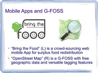 Mobile Apps and G-FOSS
 “Bring the Food” (L) is a crowd-sourcing web
mobile App for surplus food redistribution
 “OpenStreet Map” (R) is a G-FOSS with free
geographic data and versatile tagging features
 