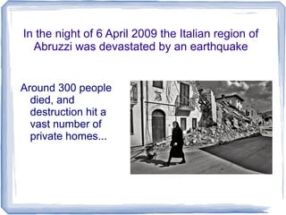 In the night of 6 April 2009 the Italian region of
Abruzzi was devastated by an earthquake
Around 300 people
died, and
destruction hit a
vast number of
private homes...
 