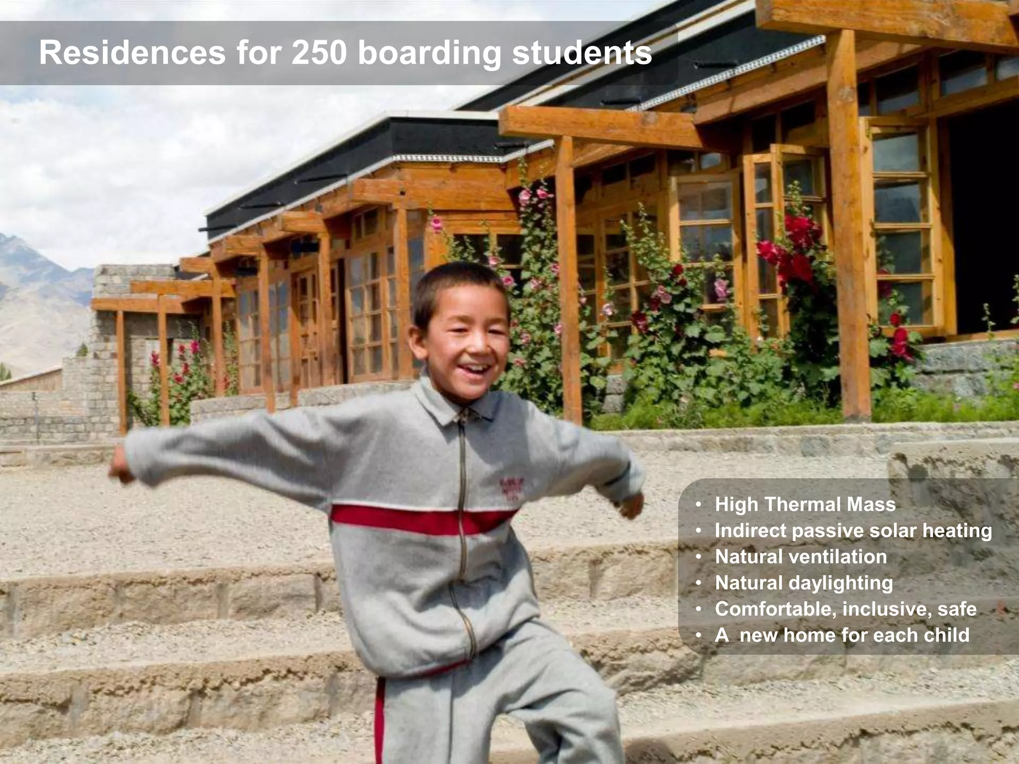 Residences for 250 boarding students




                                       •   High Thermal Mass
                                       •   Indirect passive solar heating
                                       •   Natural ventilation
                                       •   Natural daylighting
                                       •   Comfortable, inclusive, safe
                                       •   A new home for each child
 