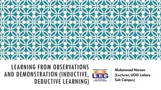 LEARNING FROM OBSERVATIONS
AND DEMONSTRATION (INDUCTIVE,
DEDUCTIVE LEARNING)
Muhammad Haroon
(Lecturer, UOG Lahore
Sub Campus)
 