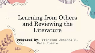 Learning from Others
and Reviewing the
Literature
Prepared by: Francess Johanna F.
Dela Fuente
 