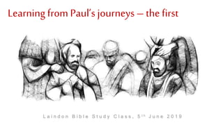 Learning from Paul’s journeys – the first
L a i n d o n B i b l e S t u d y C l a s s , 5 t h J u n e 2 0 1 9
 