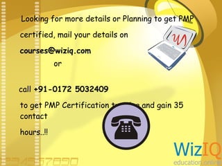 Looking for more details or Planning to get PMP
certified, mail your details on
courses@wiziq.com
or
call +91-0172 5032409
to get PMP Certification training and gain 35
contact
hours..!!

 