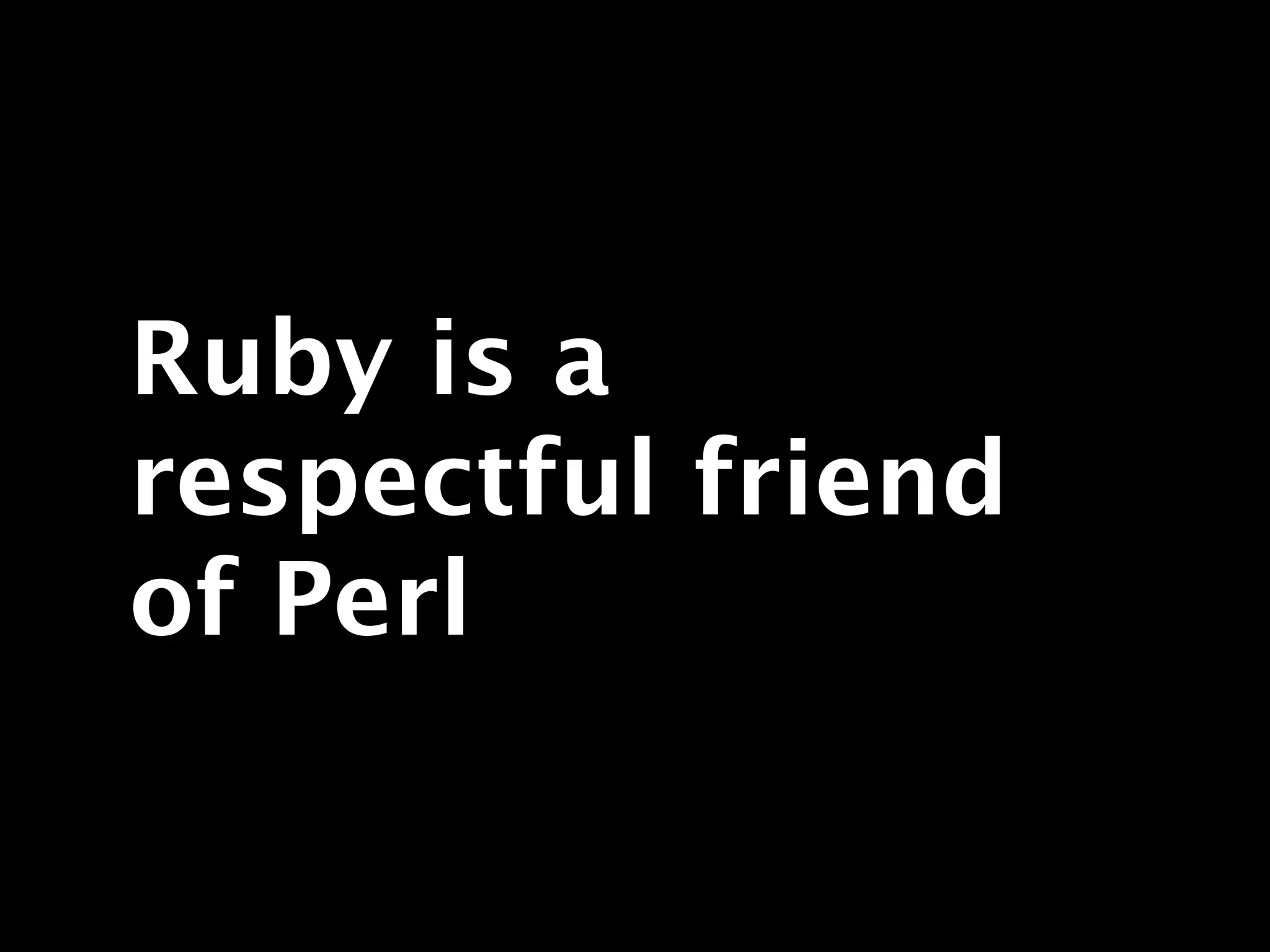Ruby is a
respectful friend
of Perl
 