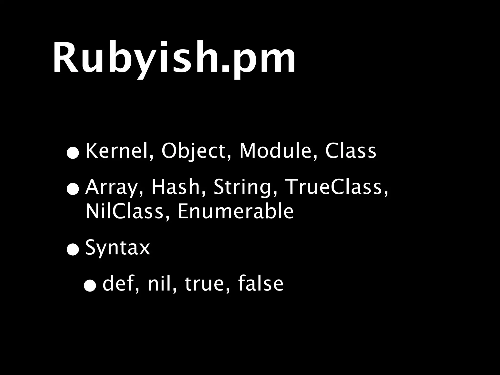 Rubyish.pm

• Kernel, Object, Module, Class
• Array, Hash, String, TrueClass,
  NilClass, Enumerable

• Syntax
 • def, nil, true, false
 