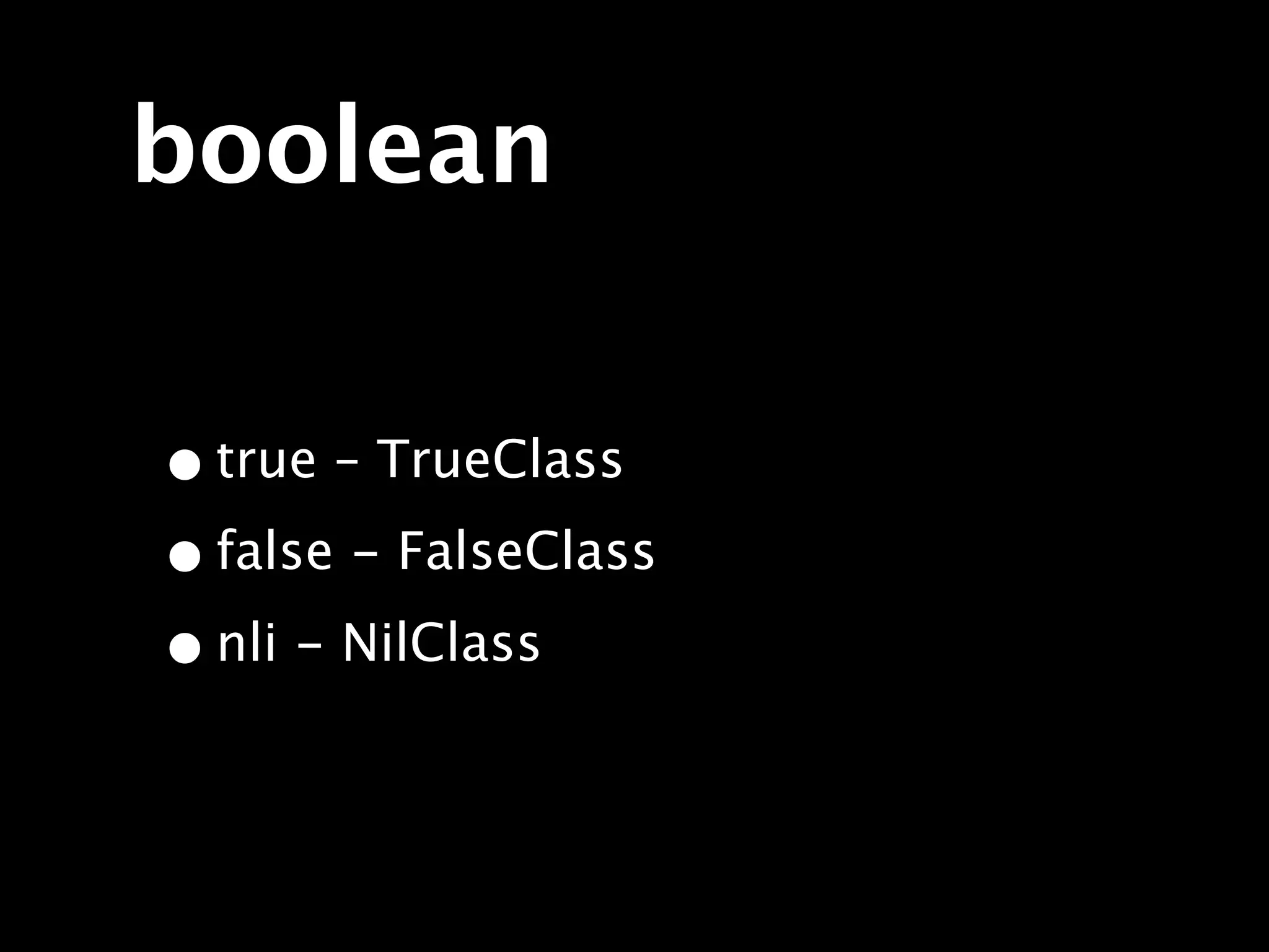 boolean

• true – TrueClass
• false - FalseClass
• nli - NilClass
 