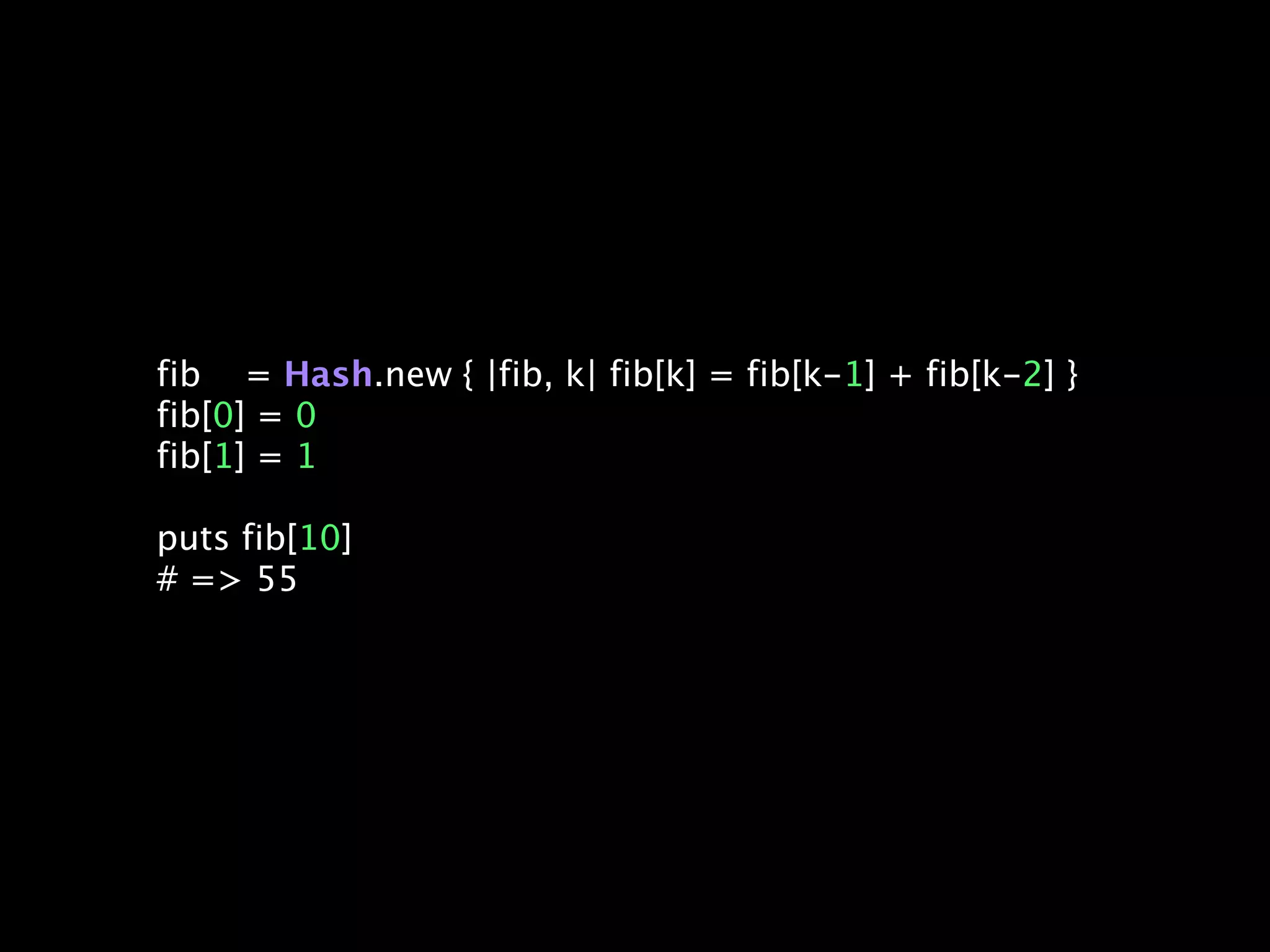 fib = Hash.new { |fib, k| fib[k] = fib[k-1] + fib[k-2] }
fib[0] = 0
fib[1] = 1

puts fib[10]
# => 55
 