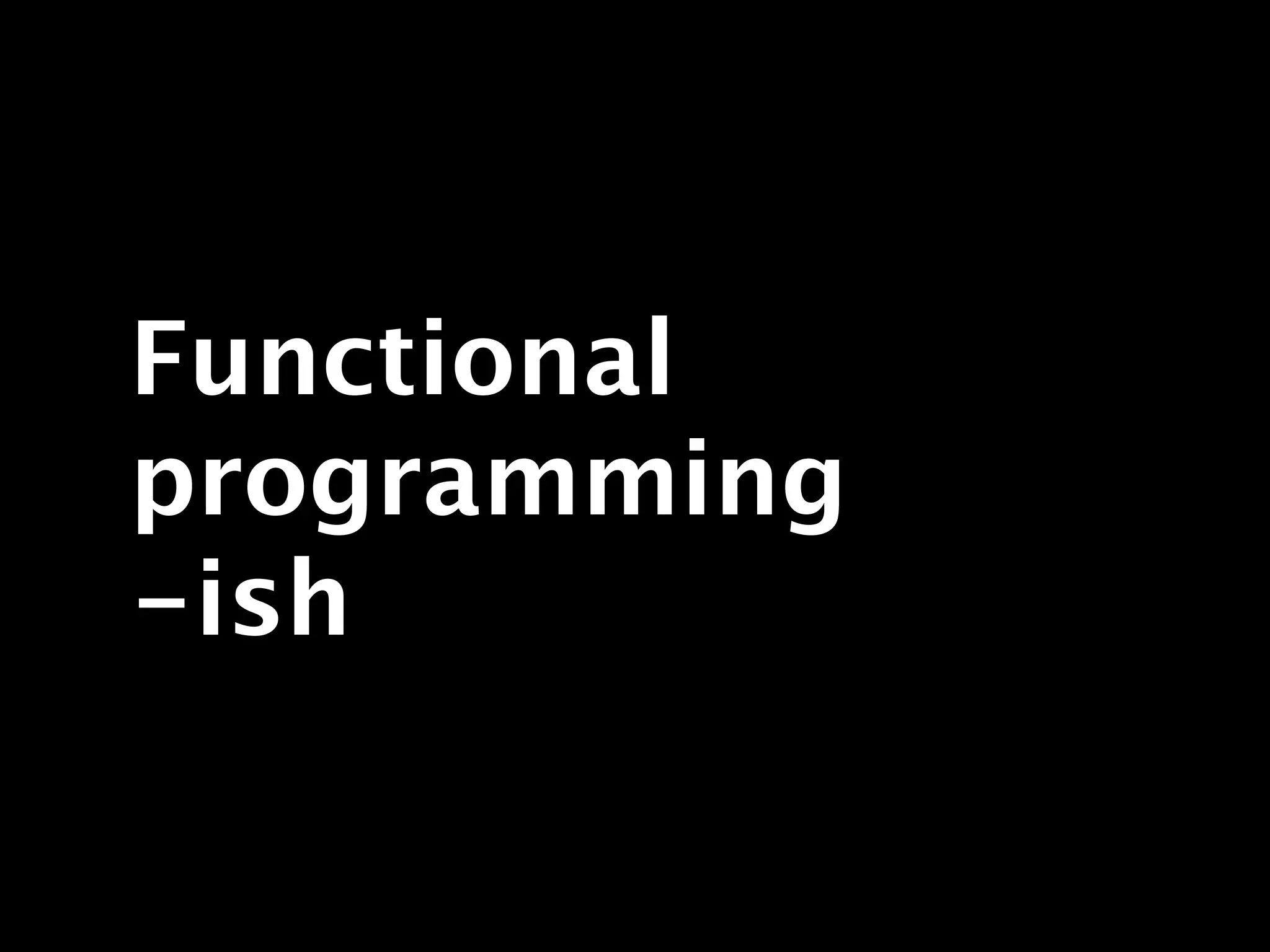 Functional
programming
-ish
 