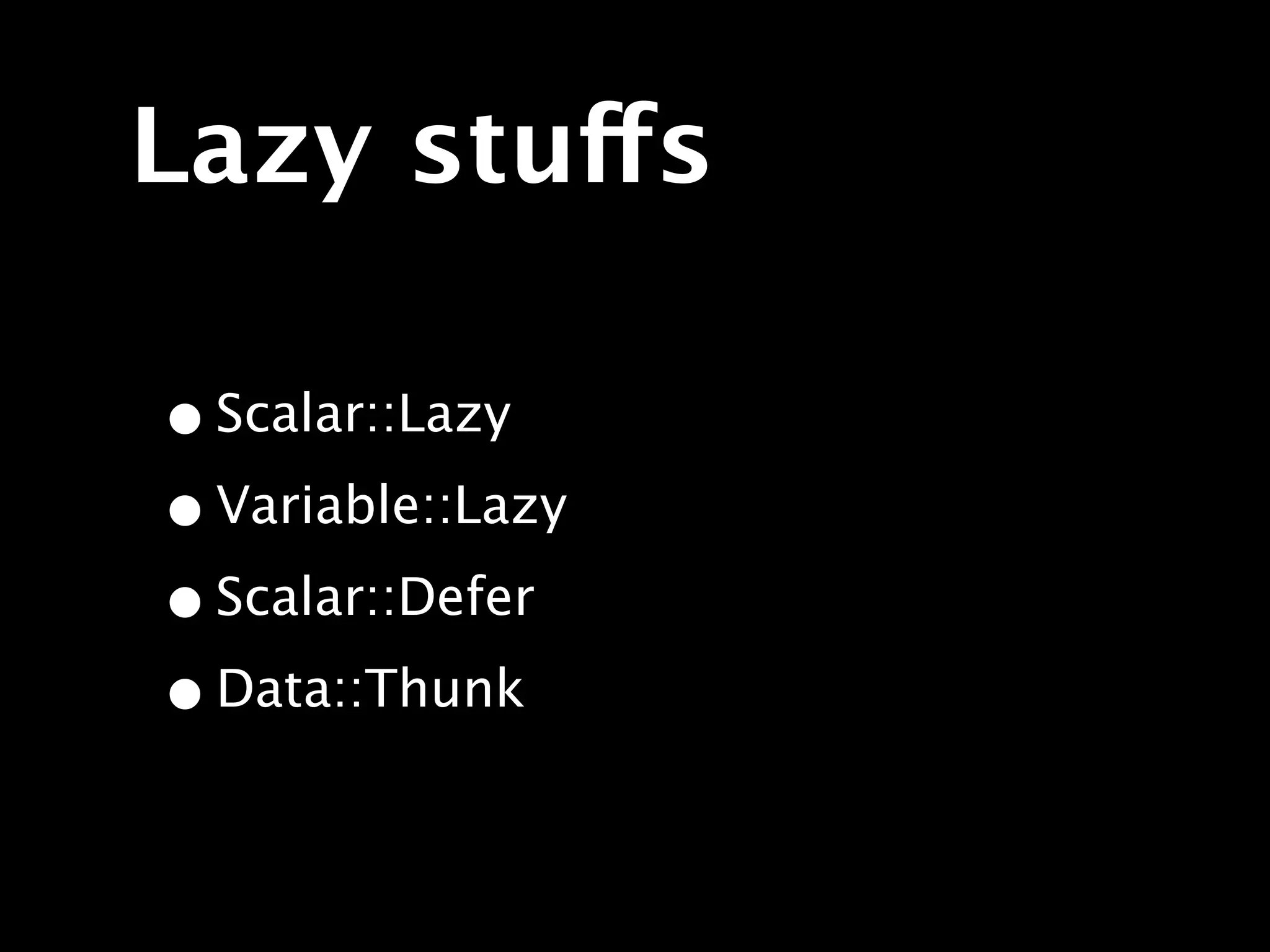 Lazy stuffs

• Scalar::Lazy
• Variable::Lazy
• Scalar::Defer
• Data::Thunk
 