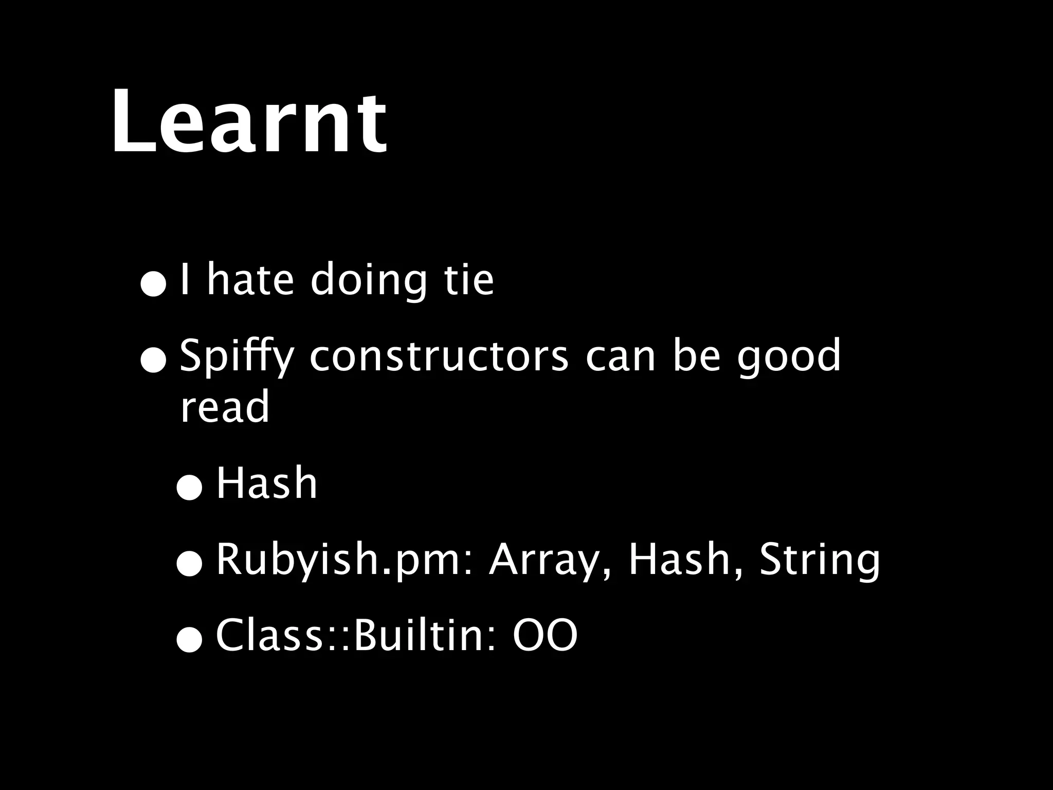 Learnt
• I hate doing tie
• Spiffy constructors can be good
  read

 • Hash
 • Rubyish.pm: Array, Hash, String
 • Class::Builtin: OO
 