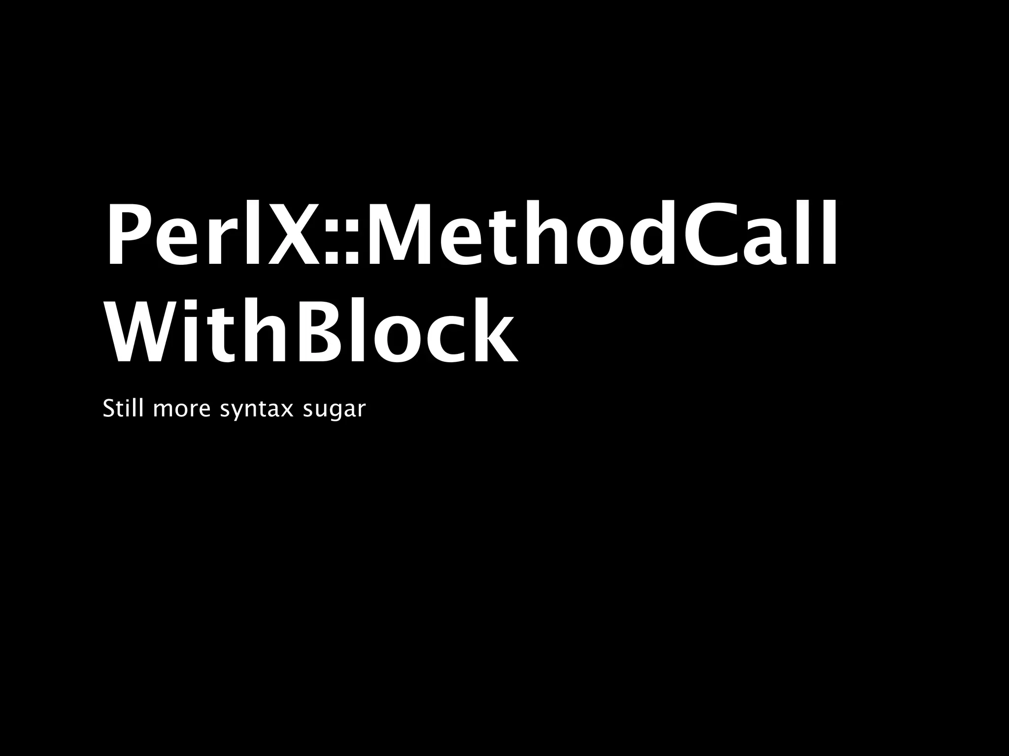 PerlX::MethodCall
WithBlock
Still more syntax sugar
 