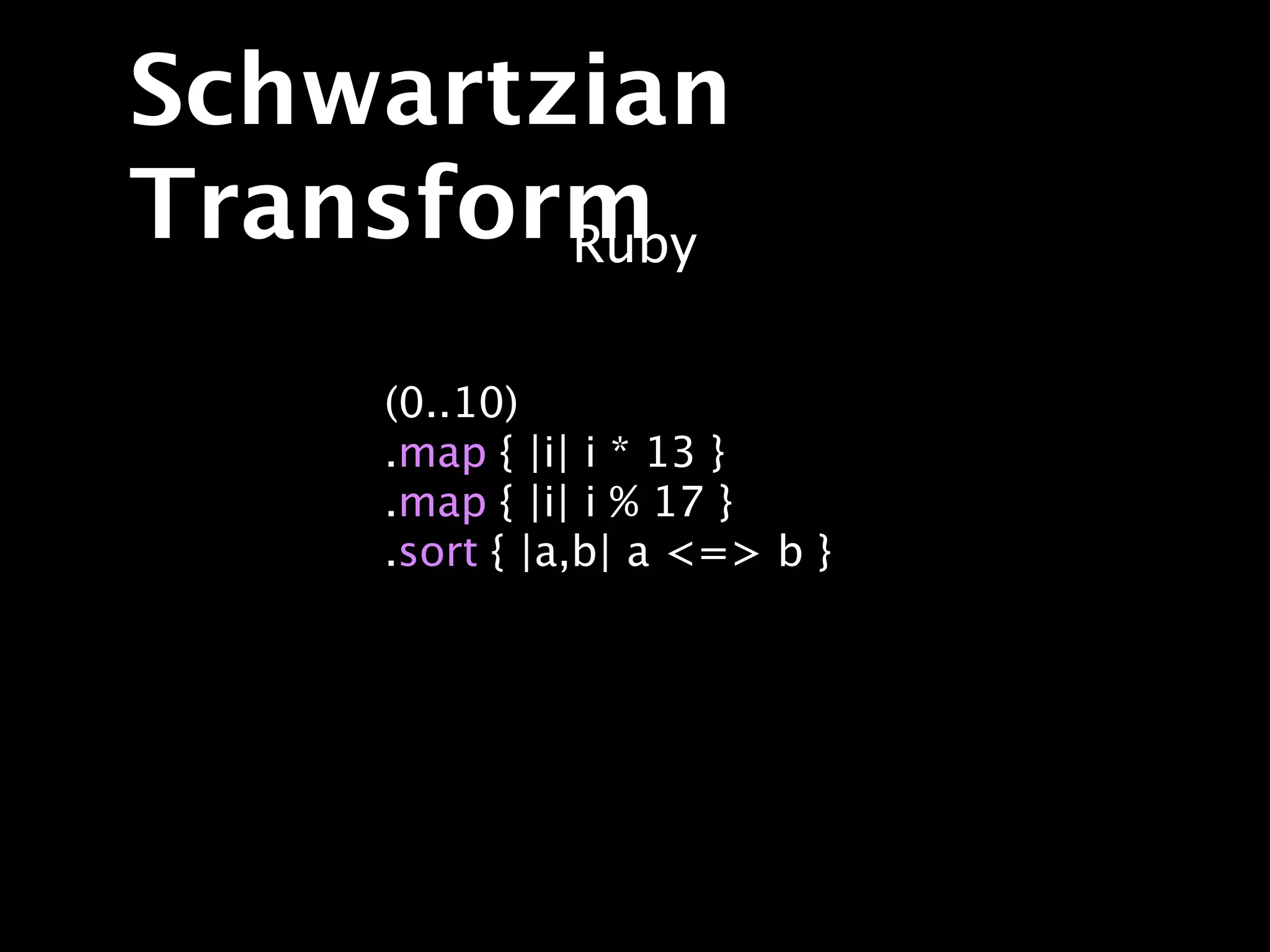 Schwartzian
Transform
        Ruby

     (0..10)
     .map { |i| i * 13 }
     .map { |i| i % 17 }
     .sort { |a,b| a <=> b }
 