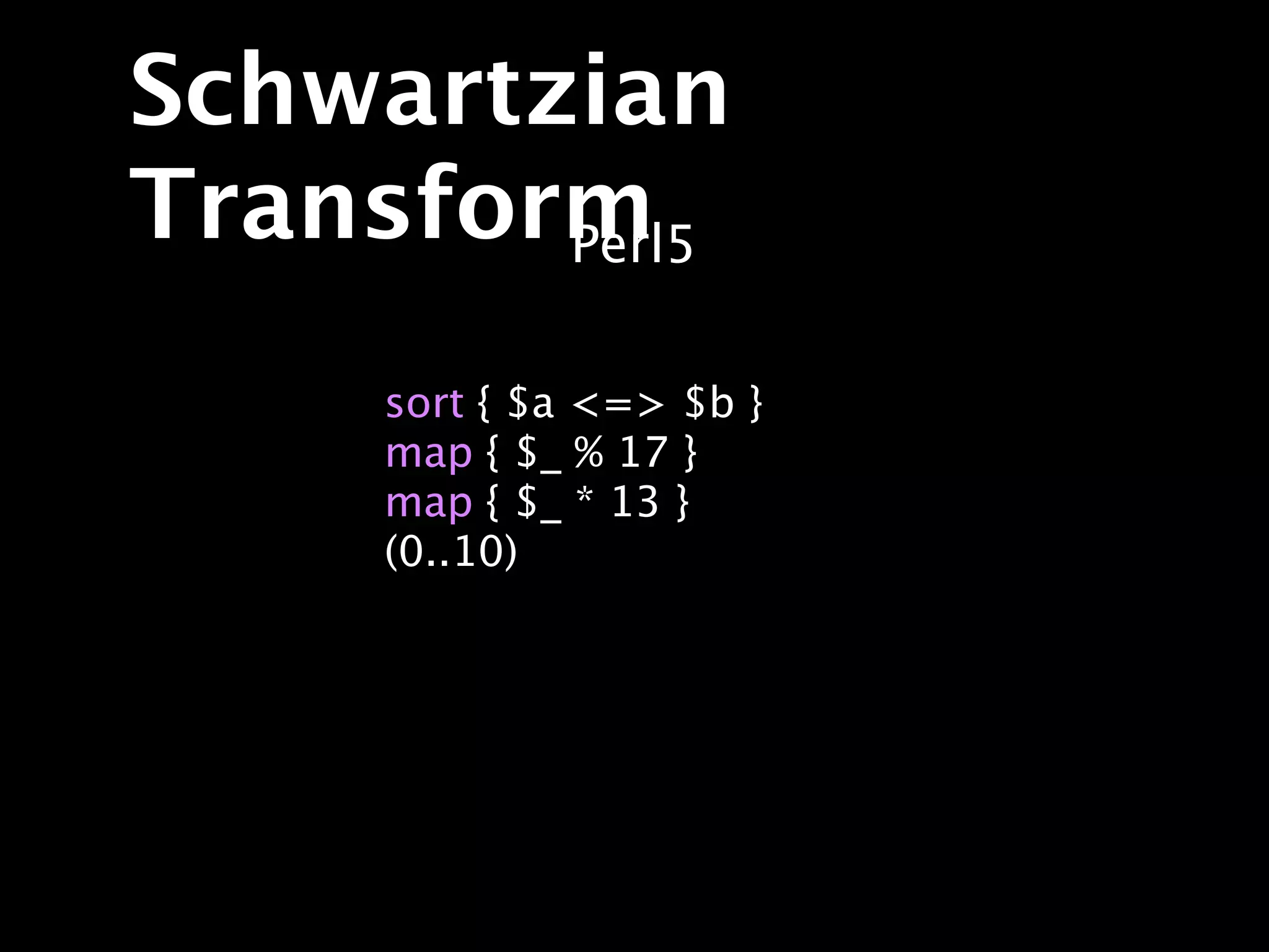 Schwartzian
Transform
        Perl5

     sort { $a <=> $b }
     map { $_ % 17 }
     map { $_ * 13 }
     (0..10)
 