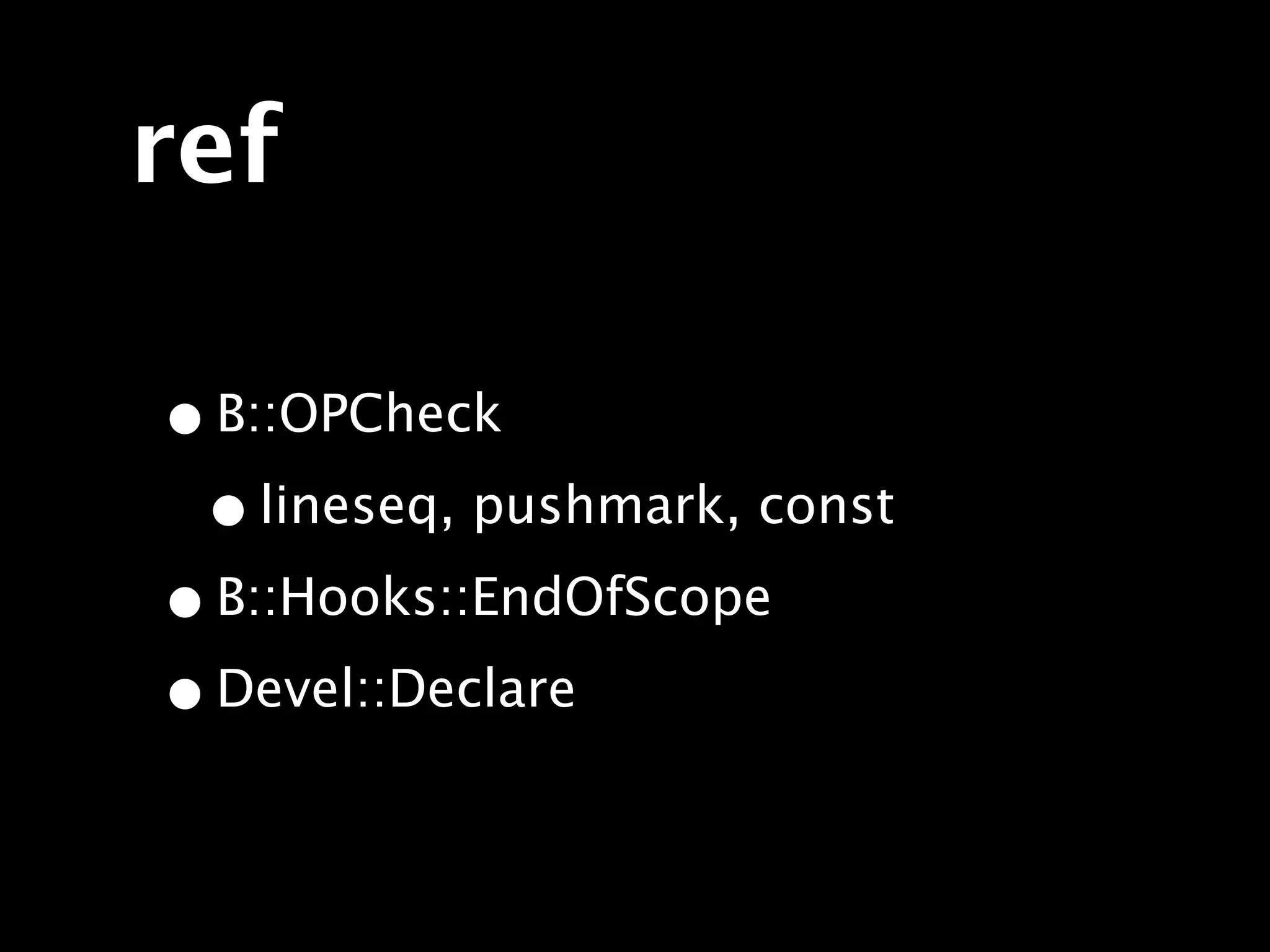 ref

• B::OPCheck
 • lineseq, pushmark, const
• B::Hooks::EndOfScope
• Devel::Declare
 