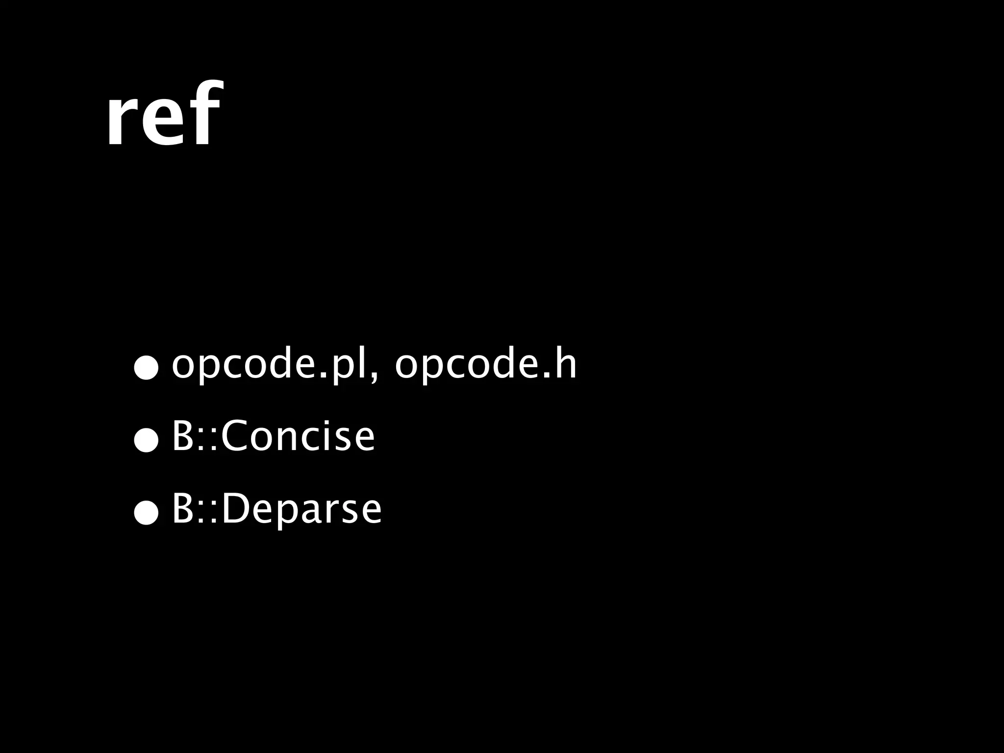 ref

• opcode.pl, opcode.h
• B::Concise
• B::Deparse
 
