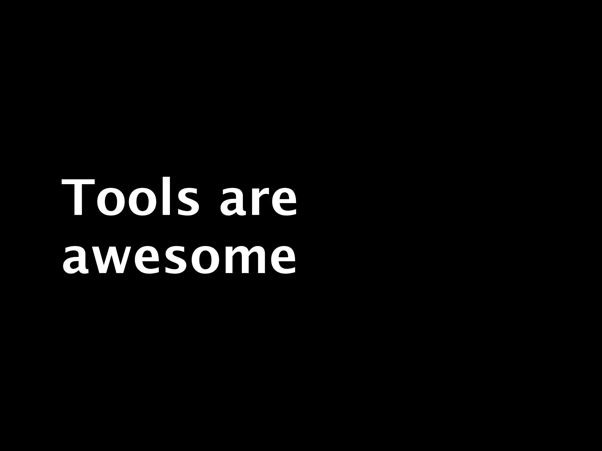 Tools are
awesome
 
