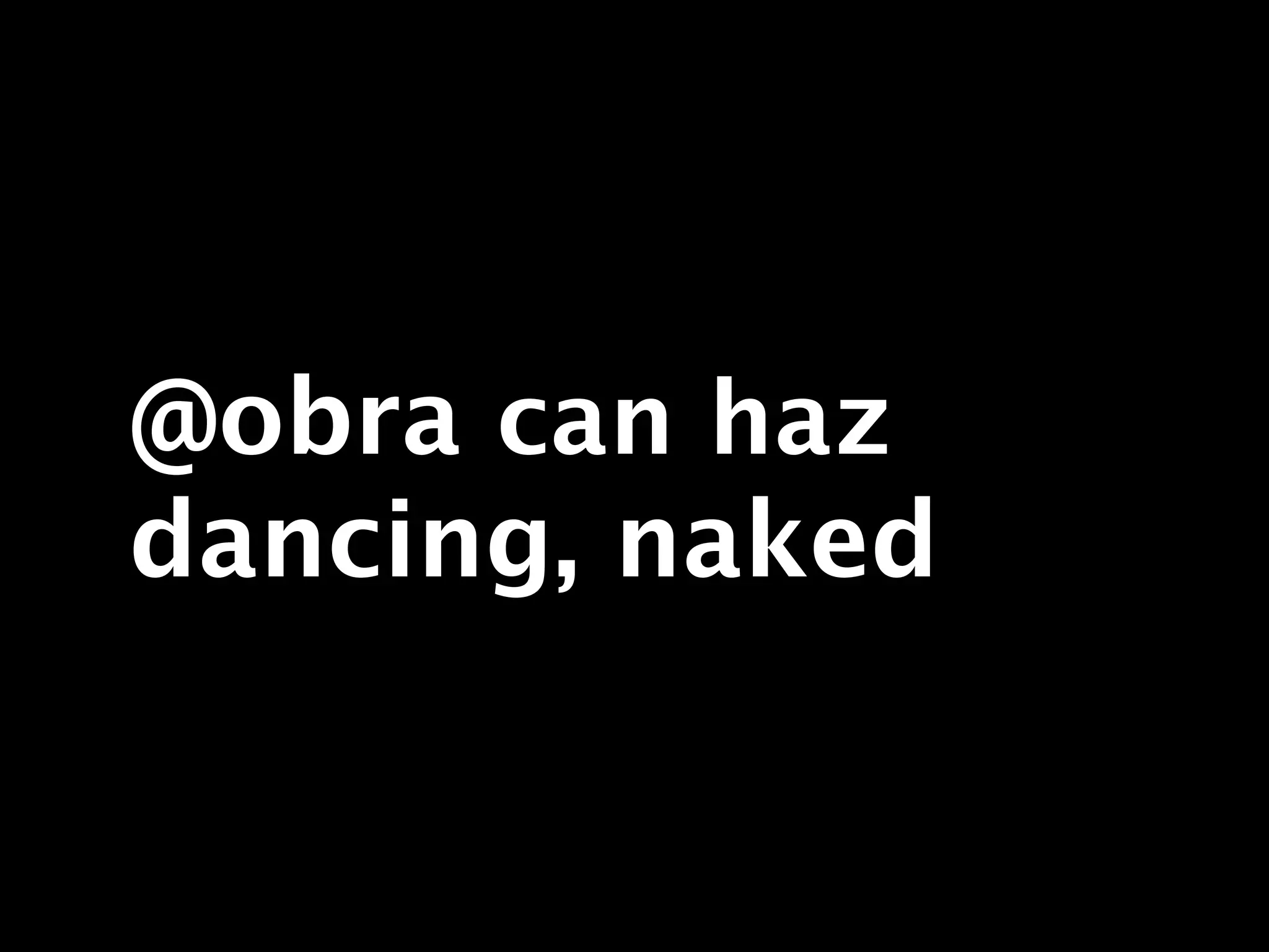 @obra can haz
dancing, naked
 