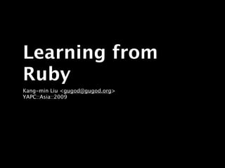 Learning from
Ruby
Kang-min Liu <gugod@gugod.org>
YAPC::Asia::2009
 
