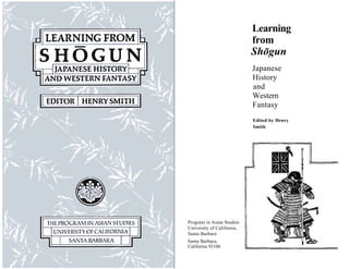 Learning
                            from
                            Sh gun
                            Japanese
                            History
                            and
                            Western
                            Fantasy
                            Edited by Henry
                            Smith




Program in Asian Studies
University of California,
Santa Barbara
Santa Barbara,
California 93106
 