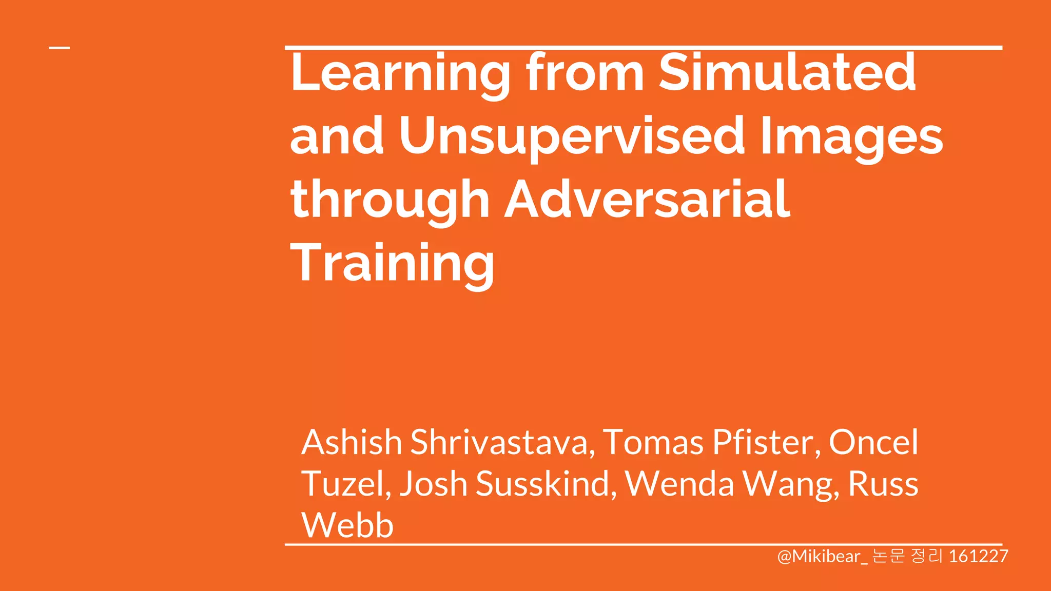 Learning from Simulated
and Unsupervised Images
through Adversarial
Training
Ashish Shrivastava, Tomas Pfister, Oncel
Tuzel, Josh Susskind, Wenda Wang, Russ
Webb
@Mikibear_ 논문 정리 161227
 