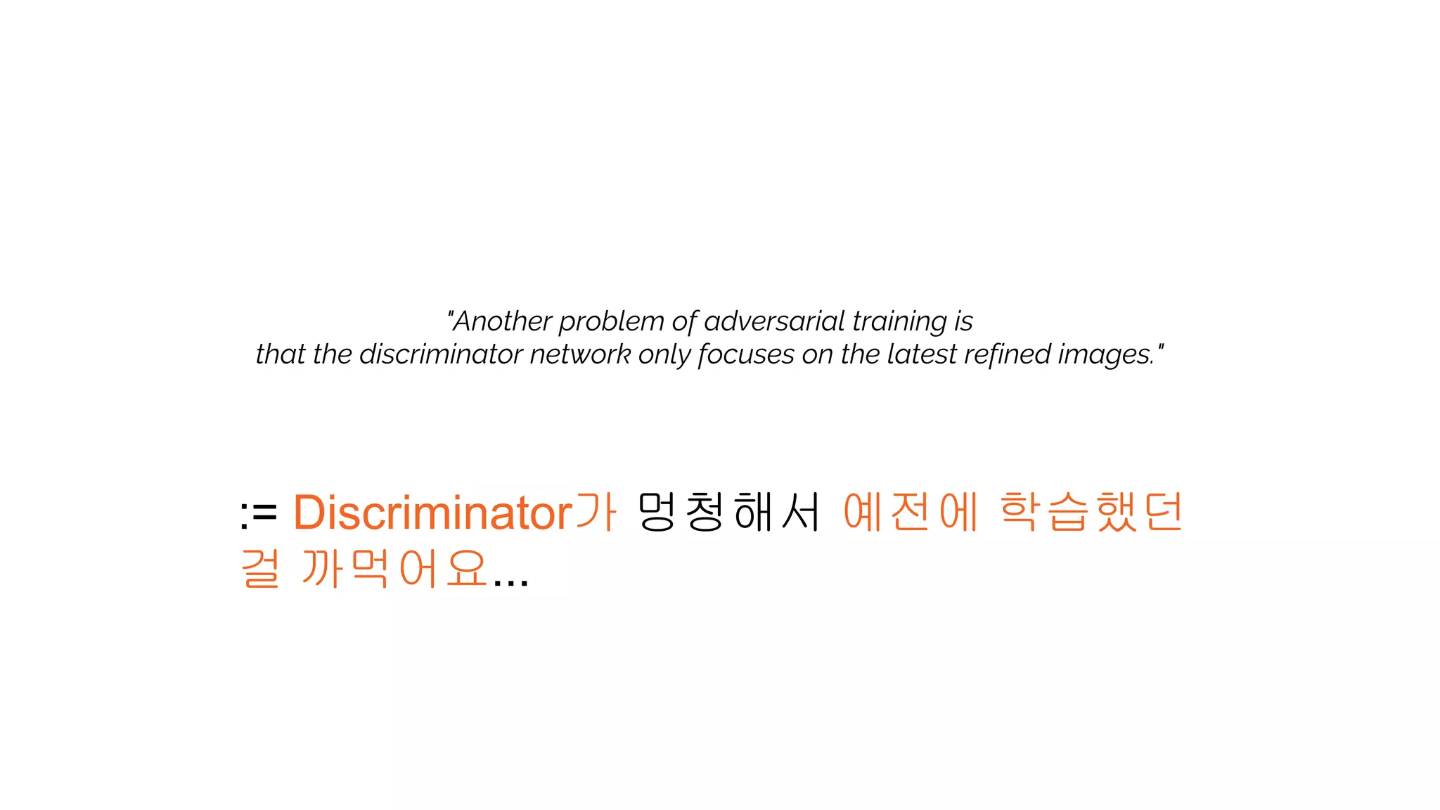 "Another problem of adversarial training is
that the discriminator network only focuses on the latest refined images."
:= Discriminator가 멍청해서 예전에 학습했던
걸 까먹어요...
 