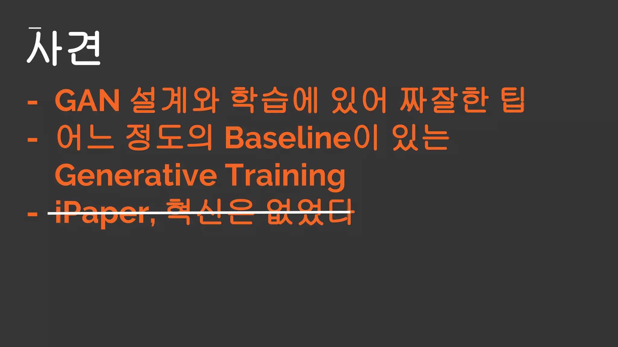 사견
- GAN 설계와 학습에 있어 짜잘한 팁
- 어느 정도의 Baseline이 있는
Generative Training
- iPaper, 혁신은 없었다
 