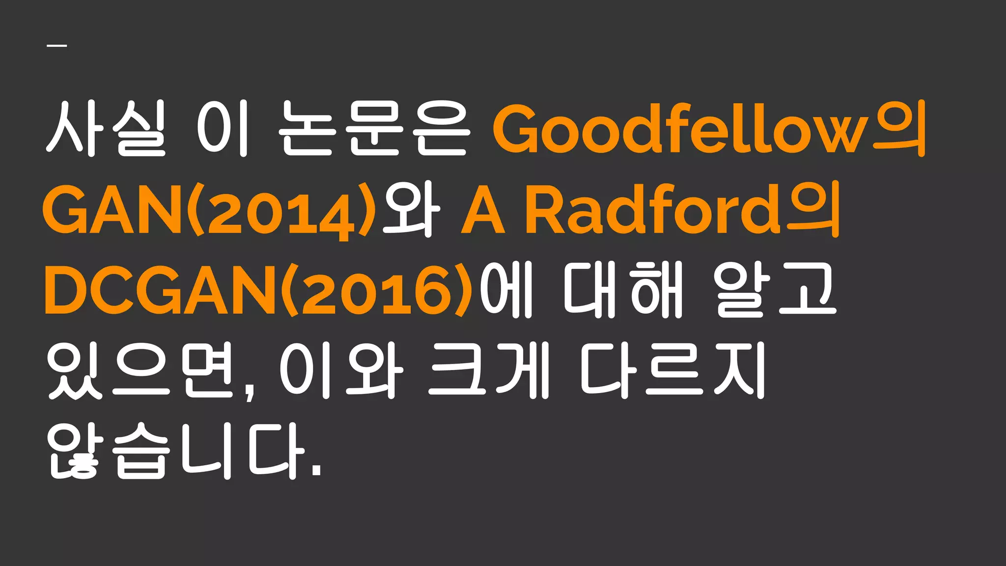 사실 이 논문은 Goodfellow의
GAN(2014)와 A Radford의
DCGAN(2016)에 대해 알고
있으면, 이와 크게 다르지
않습니다.
 
