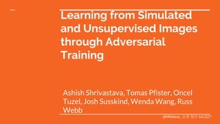 Learning from Simulated
and Unsupervised Images
through Adversarial
Training
Ashish Shrivastava, Tomas Pfister, Oncel
Tuzel, Josh Susskind, Wenda Wang, Russ
Webb
@Mikibear_ 논문 정리 161227
 