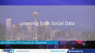 @ChrisKerns,	VP	of	Research	–	Spredfast	
Learning from Social Data
#SocialPro	#22A1	 @ChrisKerns	
 