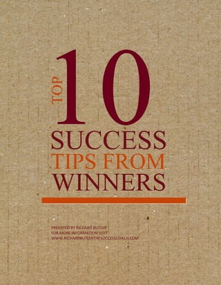 10
TOP




SUCCESS
TIPS FROM
WINNERS
PRESNTED BY RICHARD BUTLER
FOR MORE INFORMATION VISIT
WWW.RICHARDBUTLERTHESUCCESSCOACH.COM
 