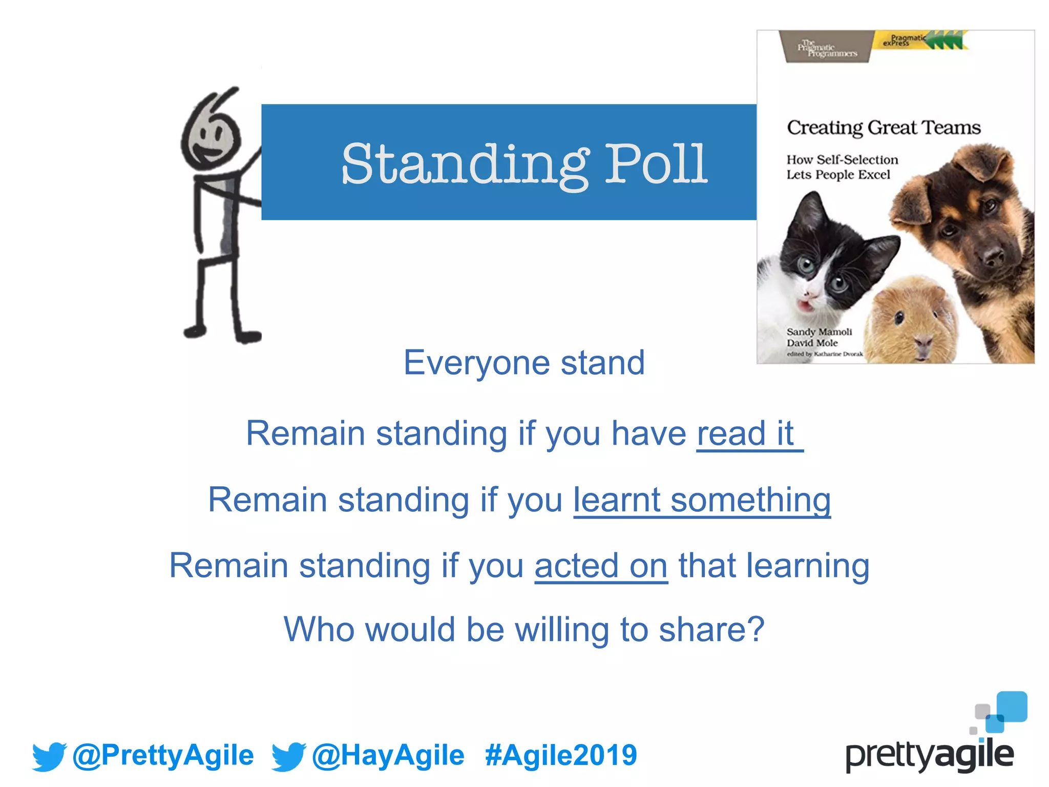@PrettyAgile @HayAgile #Agile2019
Standing Poll
Everyone stand
Remain standing if you have read it
Remain standing if you learnt something
Remain standing if you acted on that learning
Who would be willing to share?
 