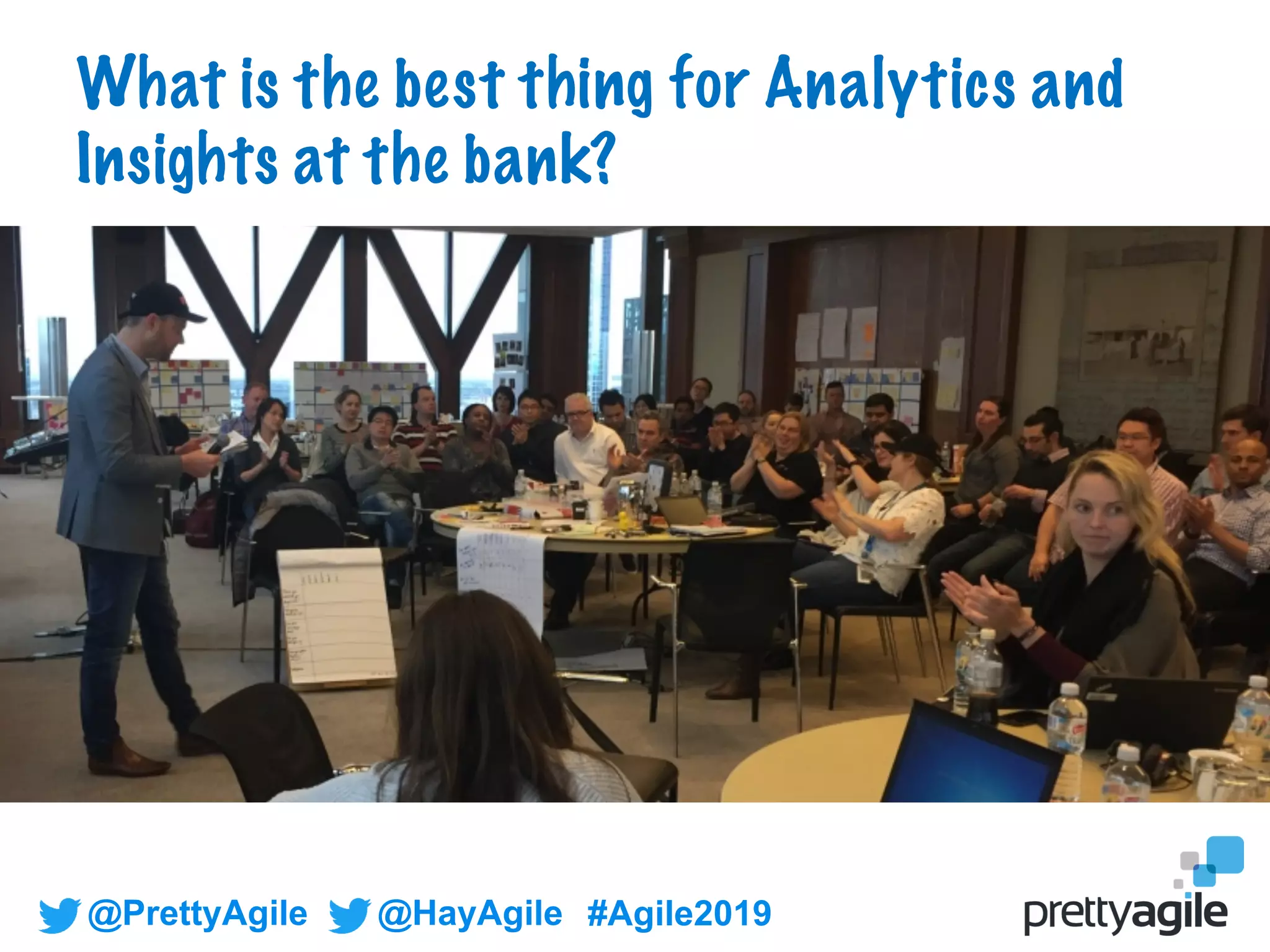 @PrettyAgile @HayAgile #Agile2019
What is the best thing for Analytics and
Insights at the bank?
 