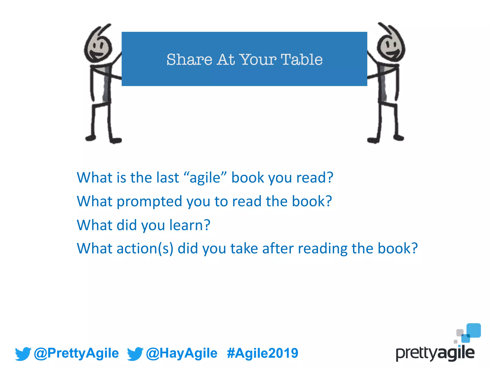 @PrettyAgile @HayAgile #Agile2019
What is the last “agile” book you read?
What prompted you to read the book?
What did you learn?
What action(s) did you take after reading the book?
Share At Your Table
 