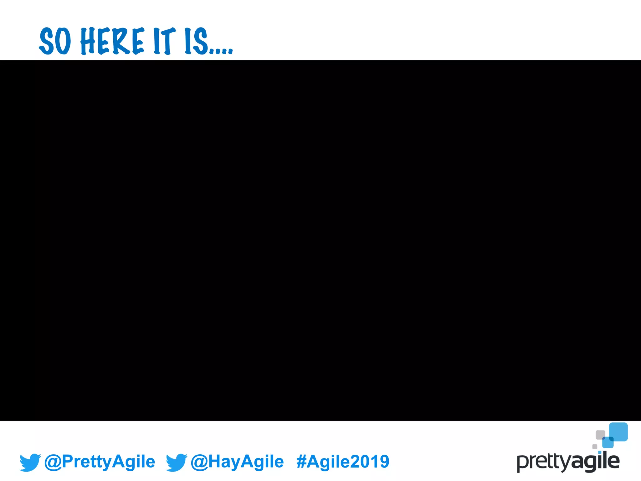 @PrettyAgile @HayAgile #Agile2019
SO HERE IT IS….
 