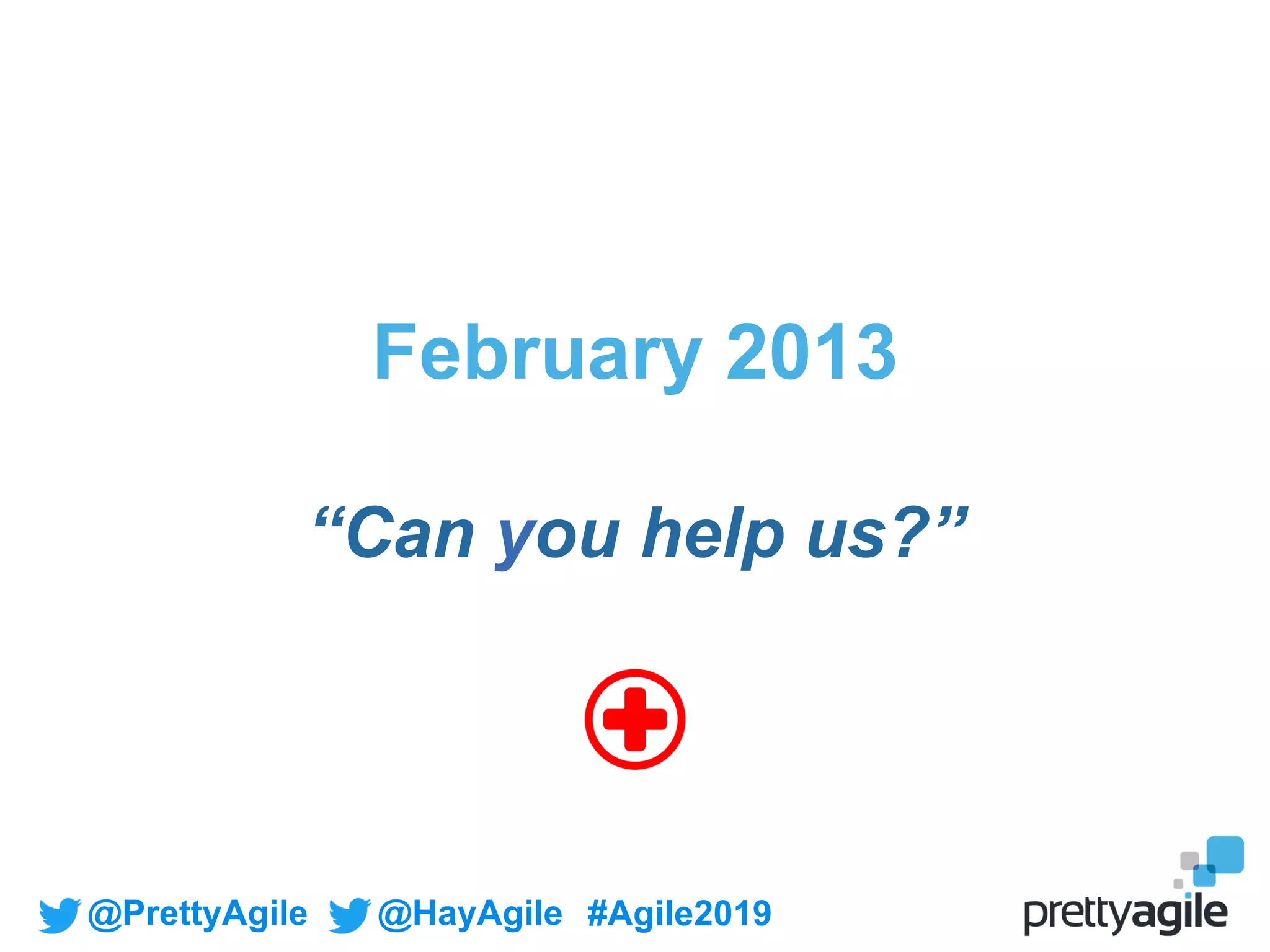 @PrettyAgile @HayAgile #Agile2019
February 2013
“Can you help us?”
 