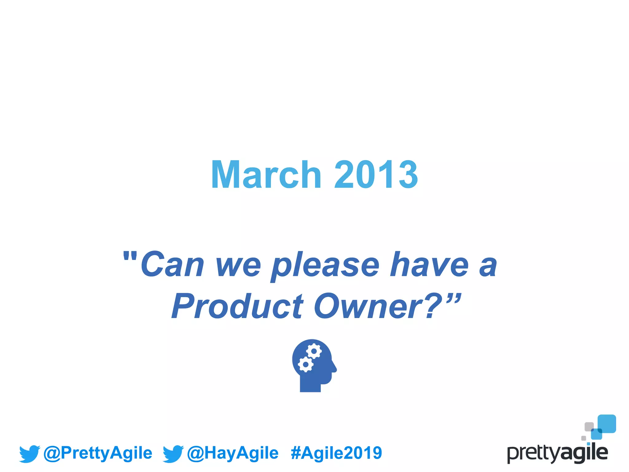 @PrettyAgile @HayAgile #Agile2019
March 2013
"Can we please have a
Product Owner?”
 