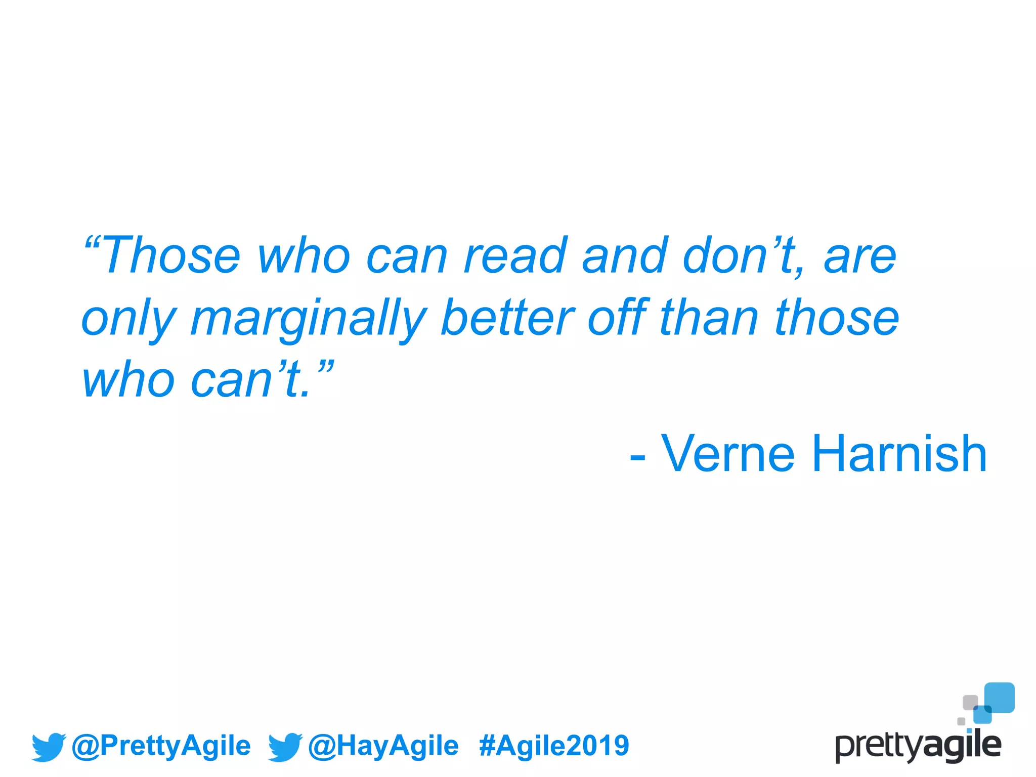 @PrettyAgile @HayAgile #Agile2019
“Those who can read and don’t, are
only marginally better off than those
who can’t.”
- Verne Harnish
 