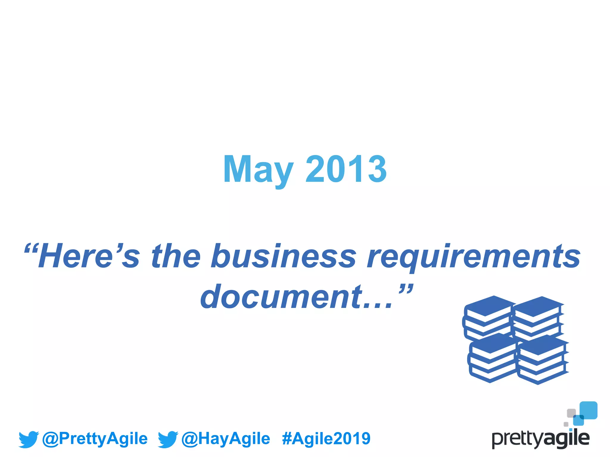 @PrettyAgile @HayAgile #Agile2019
May 2013
“Here’s the business requirements
document…”
 