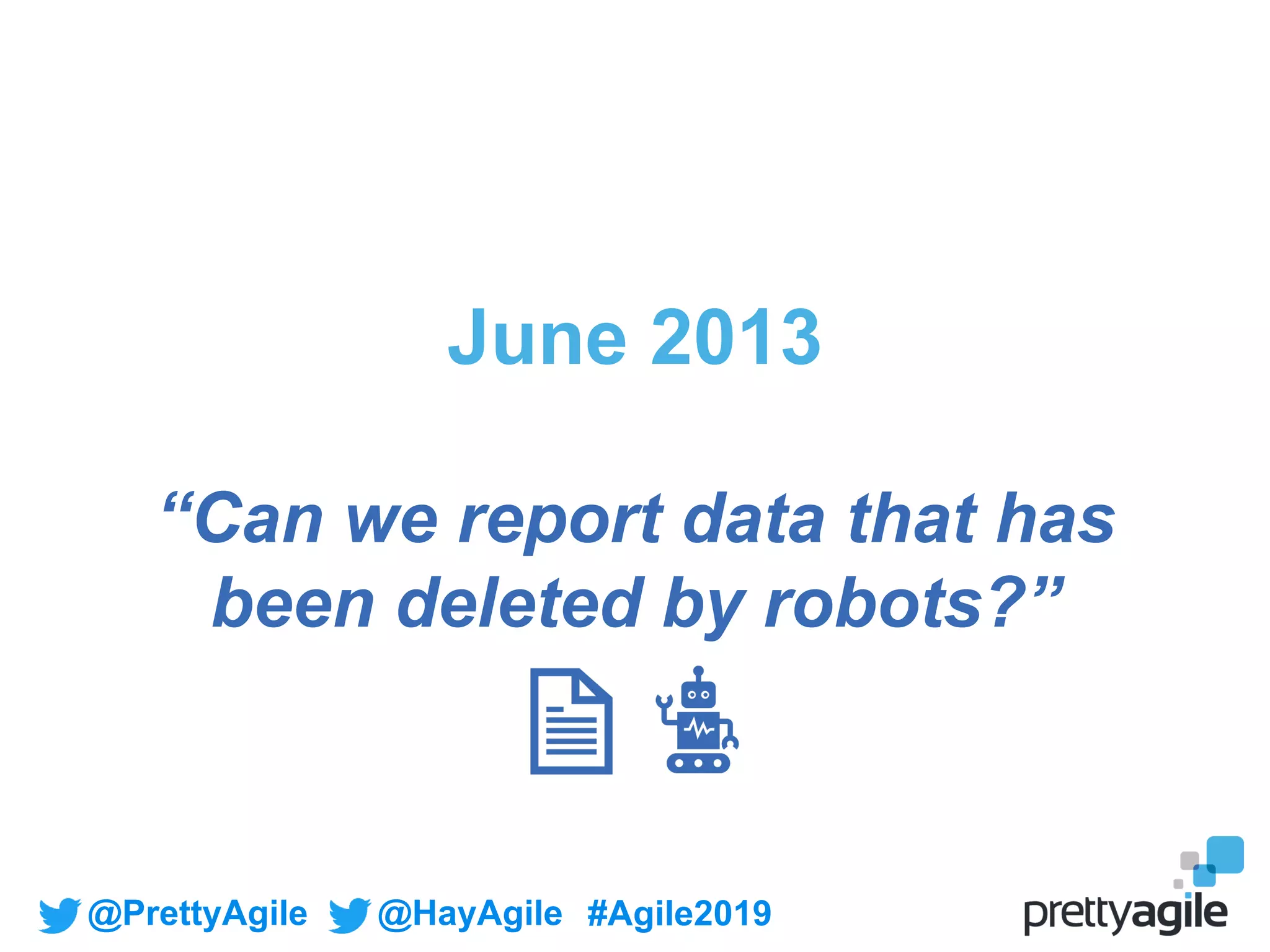 @PrettyAgile @HayAgile #Agile2019
June 2013
“Can we report data that has
been deleted by robots?”
 