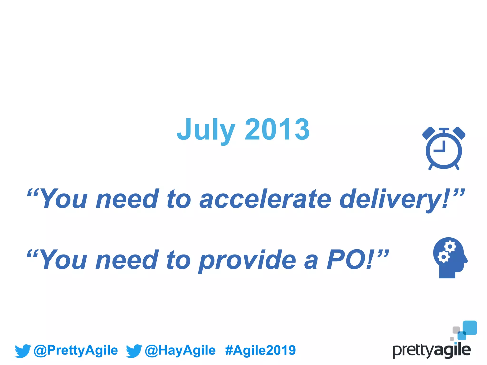@PrettyAgile @HayAgile #Agile2019
July 2013
“You need to accelerate delivery!”
“You need to provide a PO!”
 