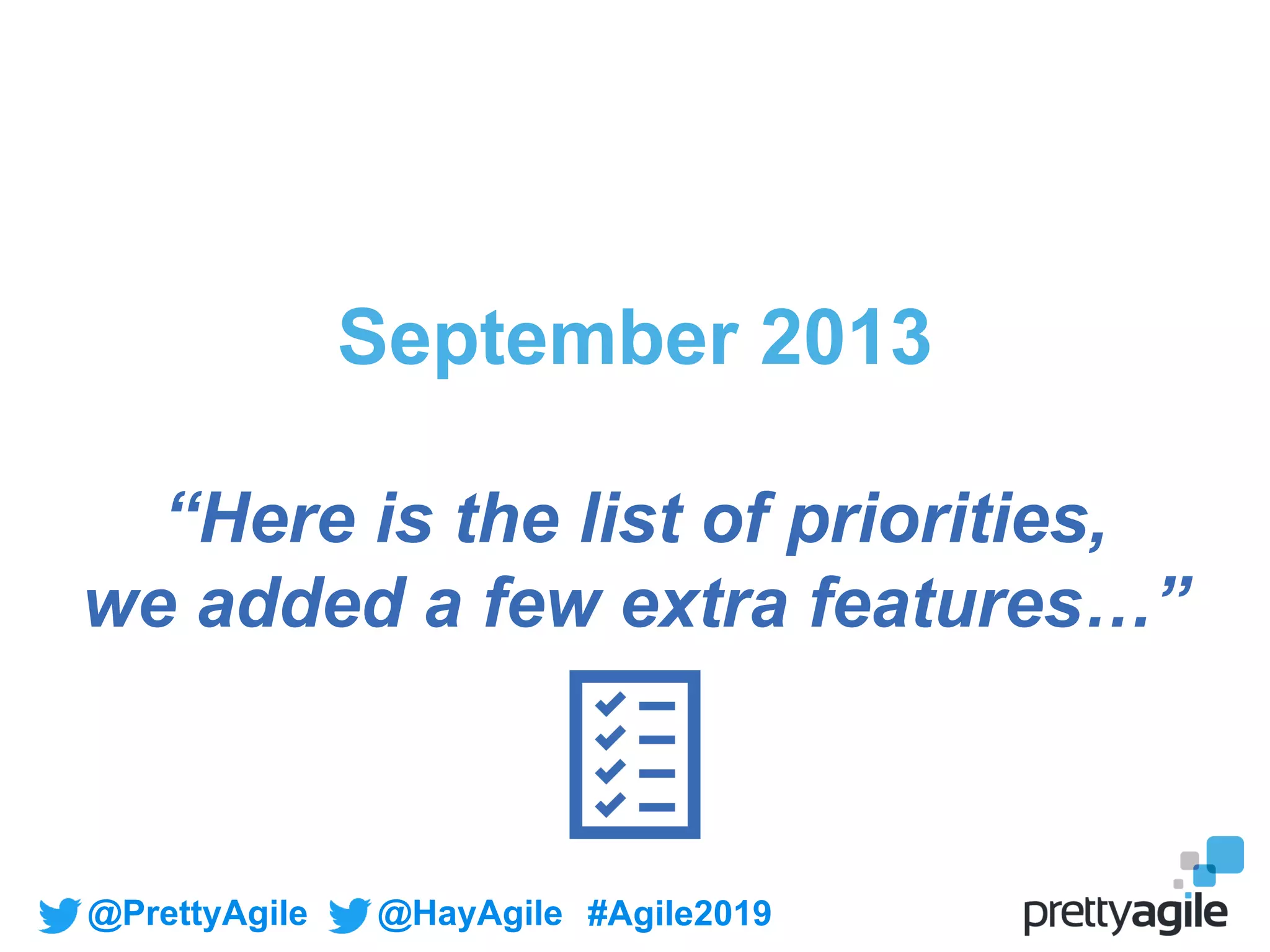 @PrettyAgile @HayAgile #Agile2019
September 2013
“Here is the list of priorities,
we added a few extra features…”
 
